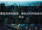 蘑菇视频电脑版：被低估的终极娱乐平台