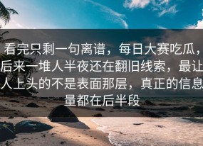 看完只剩一句离谱，每日大赛吃瓜，后来一堆人半夜还在翻旧线索，最让人上头的不是表面那层，真正的信息量都在后半段