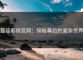 蘑菇影视官网：探秘幕后的复杂世界