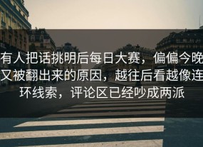 有人把话挑明后每日大赛，偏偏今晚又被翻出来的原因，越往后看越像连环线索，评论区已经吵成两派