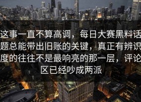 这事一直不算高调，每日大赛黑料话题总能带出旧账的关键，真正有辨识度的往往不是最响亮的那一层，评论区已经吵成两派