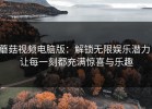 蘑菇视频电脑版：解锁无限娱乐潜力，让每一刻都充满惊喜与乐趣