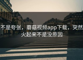 不是夸张，蘑菇视频app下载，突然火起来不是没原因