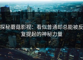 探秘蘑菇影视：看似普通却总能被反复提起的神秘力量