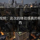 蘑菇视频：这次的体验感真的有点东西