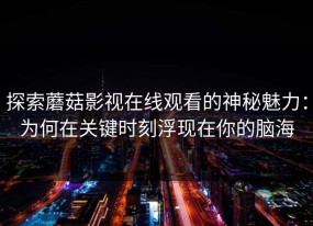 探索蘑菇影视在线观看的神秘魅力：为何在关键时刻浮现在你的脑海