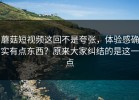 蘑菇短视频这回不是夸张，体验感确实有点东西？原来大家纠结的是这一点