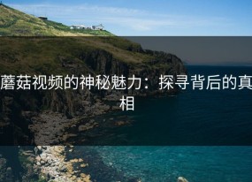 蘑菇视频的神秘魅力：探寻背后的真相