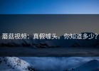 蘑菇视频：真假噱头，你知道多少？