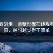 别急着划走，蘑菇影视在线观看这件事，越想越觉得不简单