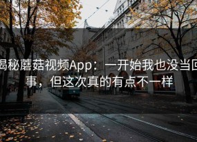 揭秘蘑菇视频App：一开始我也没当回事，但这次真的有点不一样