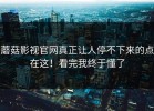 蘑菇影视官网真正让人停不下来的点在这！看完我终于懂了