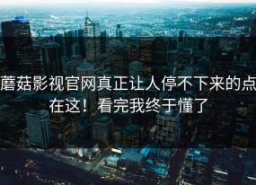 蘑菇影视官网真正让人停不下来的点在这！看完我终于懂了