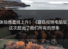 体验感直线上升！《蘑菇视频电脑版》这次超出了我们所有的想象