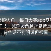 乍一看很边角，每日大赛app网页版的使用细节，越是边角越容易藏真东西，有些话不能明说但都懂