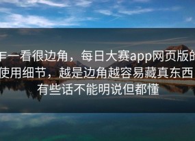 乍一看很边角，每日大赛app网页版的使用细节，越是边角越容易藏真东西，有些话不能明说但都懂
