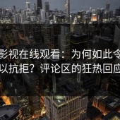 蘑菇影视在线观看：为何如此令人难以抗拒？评论区的狂热回应