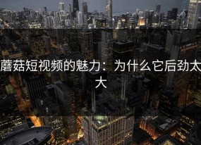 蘑菇短视频的魅力：为什么它后劲太大