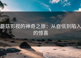蘑菇影视的神奇之旅：从自信到陷入的惊喜