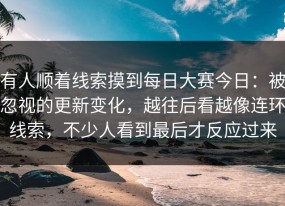 有人顺着线索摸到每日大赛今日：被忽视的更新变化，越往后看越像连环线索，不少人看到最后才反应过来