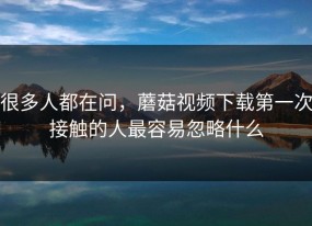 很多人都在问，蘑菇视频下载第一次接触的人最容易忽略什么