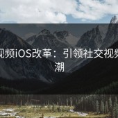 蘑菇视频iOS改革：引领社交视频新风潮