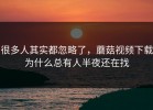 很多人其实都忽略了，蘑菇视频下载为什么总有人半夜还在找