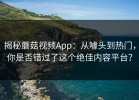 揭秘蘑菇视频App：从噱头到热门，你是否错过了这个绝佳内容平台？