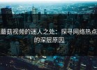蘑菇视频的迷人之处：探寻网络热点的深层原因