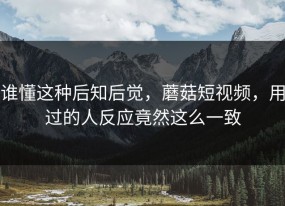 谁懂这种后知后觉，蘑菇短视频，用过的人反应竟然这么一致