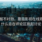 越看越不对劲，蘑菇影视在线观看为什么总在评论区掀起讨论