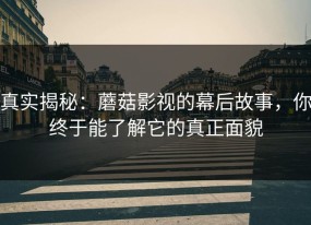 真实揭秘：蘑菇影视的幕后故事，你终于能了解它的真正面貌