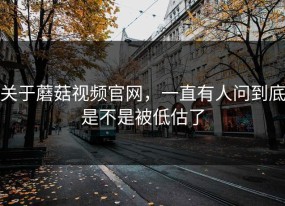 关于蘑菇视频官网，一直有人问到底是不是被低估了