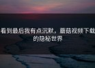 看到最后我有点沉默，蘑菇视频下载的隐秘世界