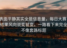 表面平静其实全是信息量，每日大赛，结果风向说变就变，一路看下来完全不像套路标题