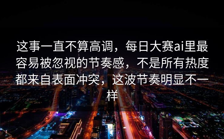 这事一直不算高调,每日大赛ai里最容易被忽视的节奏感,不是所有热度都来自表面冲突,这波节奏明显不一样 这事一直不算高调,每日大赛ai里最容易被忽视的节奏感,不是所有热度都来自表面冲突,这波节奏明显不一样