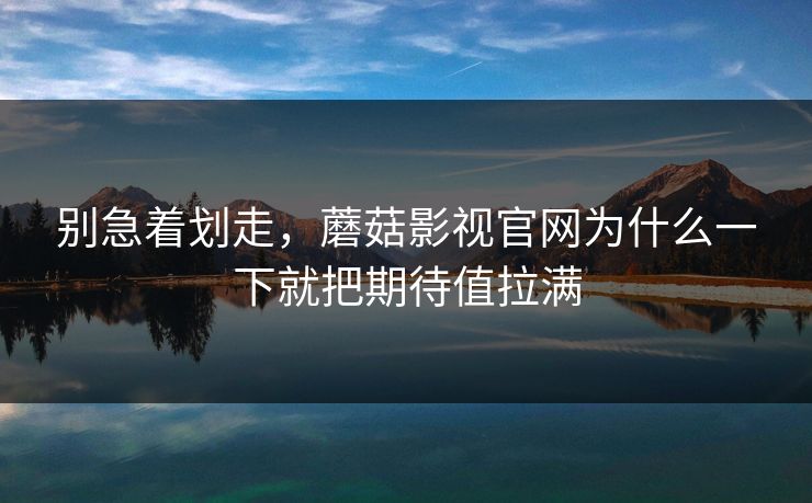 别急着划走，蘑菇影视官网为什么一下就把期待值拉满