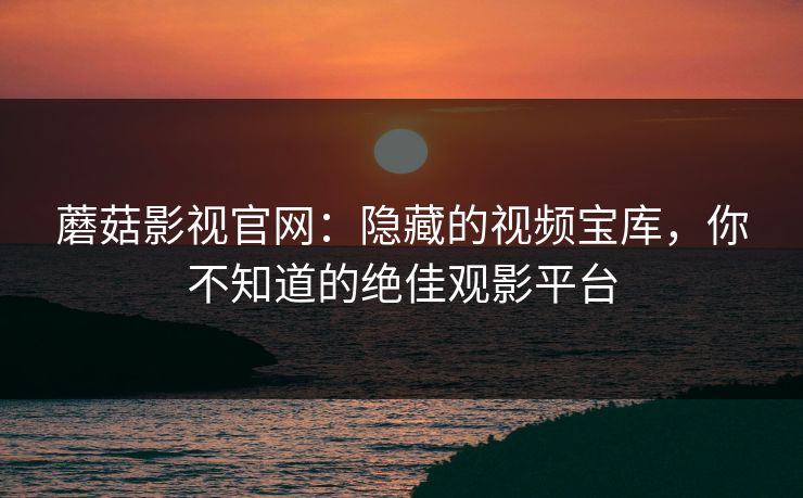 蘑菇影视官网:隐藏的视频宝库,你不知道的绝佳观影平台 蘑菇影视官网:隐藏的视频宝库,你不知道的绝佳观影平台
