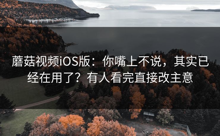 蘑菇视频iOS版:你嘴上不说,其实已经在用了?有人看完直接改主意 蘑菇视频iOS版:你嘴上不说,其实已经在用了?有人看完直接改主意