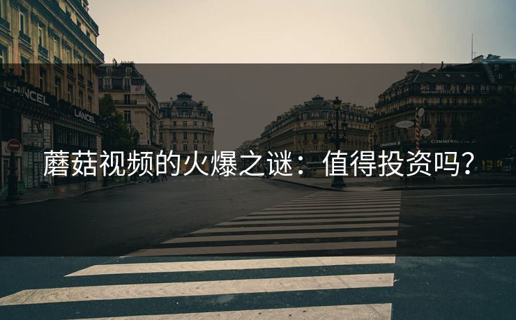蘑菇视频的火爆之谜:值得投资吗? 蘑菇视频的火爆之谜:值得投资吗?