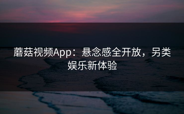 蘑菇视频App:悬念感全开放,另类娱乐新体验 蘑菇视频App:悬念感全开放,另类娱乐新体验