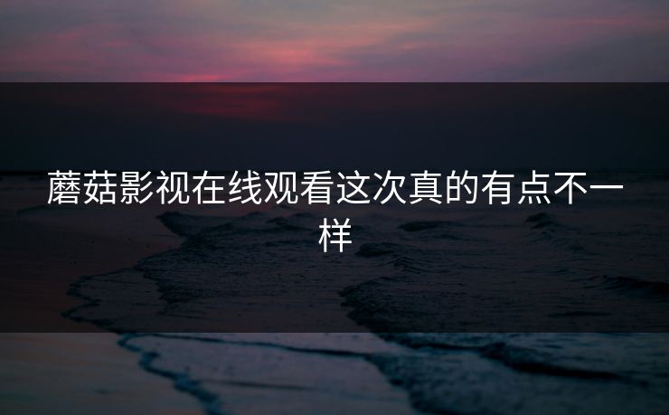 蘑菇影视在线观看这次真的有点不一样 蘑菇影视在线观看这次真的有点不一样