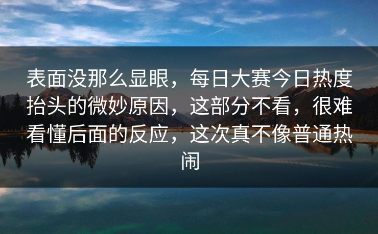 表面没那么显眼，每日大赛今日热度抬头的微妙原因，这部分不看，很难看懂后面的反应，这次真不像普通热闹