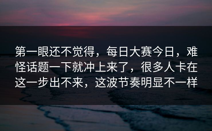 第一眼还不觉得,每日大赛今日,难怪话题一下就冲上来了,很多人卡在这一步出不来,这波节奏明显不一样 第一眼还不觉得,每日大赛今日,难怪话题一下就冲上来了,很多人卡在这一步出不来,这波节奏明显不一样