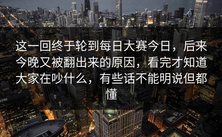 这一回终于轮到每日大赛今日，后来今晚又被翻出来的原因，看完才知道大家在吵什么，有些话不能明说但都懂