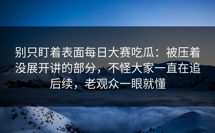 别只盯着表面每日大赛吃瓜：被压着没展开讲的部分，不怪大家一直在追后续，老观众一眼就懂