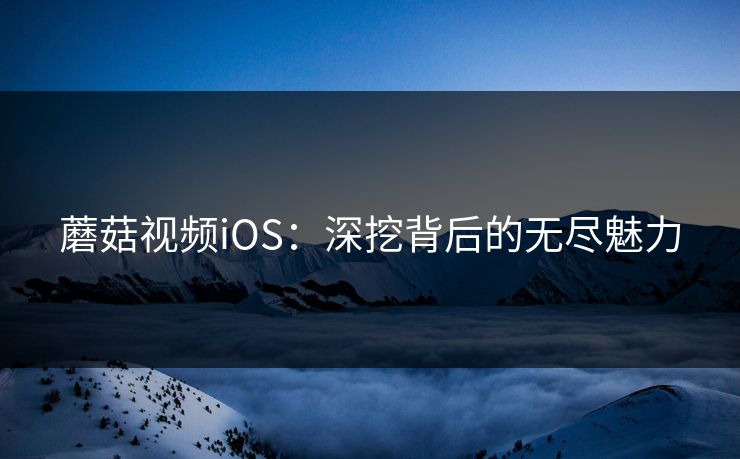 蘑菇视频iOS：深挖背后的无尽魅力