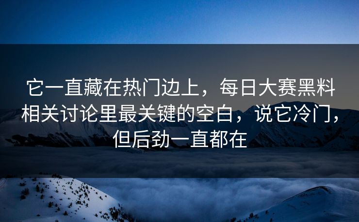它一直藏在热门边上,每日大赛黑料相关讨论里最关键的空白,说它冷门,但后劲一直都在 它一直藏在热门边上,每日大赛黑料相关讨论里最关键的空白,说它冷门,但后劲一直都在