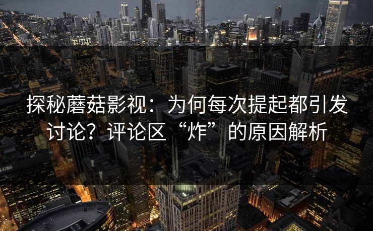 探秘蘑菇影视:为何每次提起都引发讨论?评论区“炸”的原因解析 探秘蘑菇影视:为何每次提起都引发讨论?评论区“炸”的原因解析