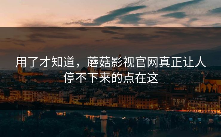 用了才知道，蘑菇影视官网真正让人停不下来的点在这
